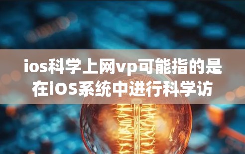 ios科学上网vp可能指的是在iOS系统中进行科学访问和操作。以下是关于iOS科学上网和访问的一些信息和建议