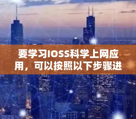 要学习IOSS科学上网应用，可以按照以下步骤进行