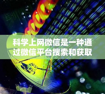 科学上网微信是一种通过微信平台搜索和获取科学知识和工具的工具。以下是具体的使用步骤