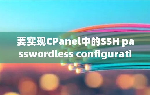 要实现CPanel中的SSH passwordless configuration（用户密码less的SSH配置）按照以下步骤进行