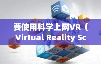 要使用科学上网VR（Virtual Reality Science上网）技术，通常是指利用VR技术来增强学习体验、进行科学实验或模拟场景。以下是一些基本的步骤和方法，帮助你理解和使用科学上网VR