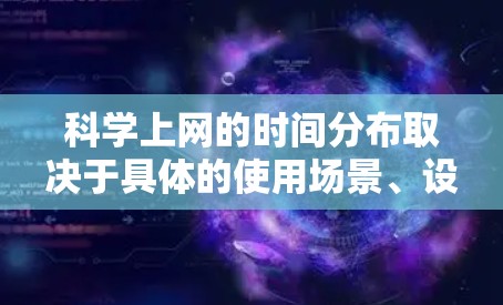 科学上网的时间分布取决于具体的使用场景、设备和地区。以下是一些可能的科学上网时间分布情况，可以参考以下几种分析方法