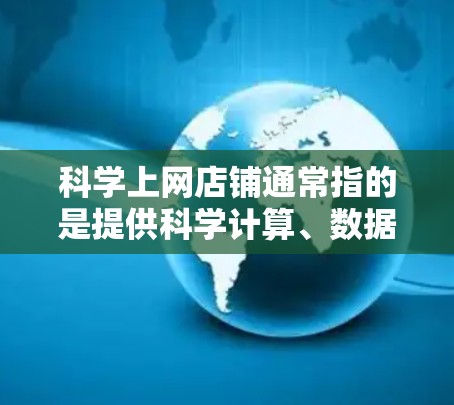 科学上网店铺通常指的是提供科学计算、数据分析、数学公式编辑、编程等服务的网站或平台。这类店铺可能包括在线计算工具、编程环境、数据分析平台、数学公式编辑器等，旨在为用户提供科学计算和数据分析的能力