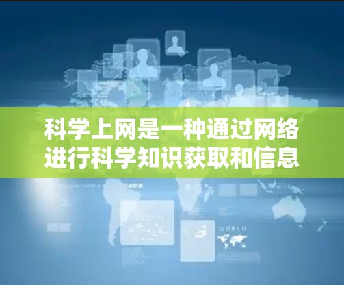科学上网是一种通过网络进行科学知识获取和信息分享的活动。它不仅在学术领域发挥着重要作用，还对教育、社会和个人发展产生深远影响。以下是科学上网的详细分析