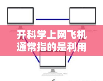 开科学上网飞机通常指的是利用飞机上的设备来访问远程服务器或进行科学计算。这可能是出于访问特定服务器、进行网络测试或进行其他科学用途需要的网络连接