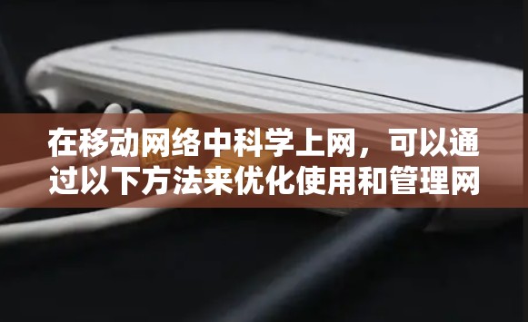 在移动网络中科学上网，可以通过以下方法来优化使用和管理网络，提高上网体验
