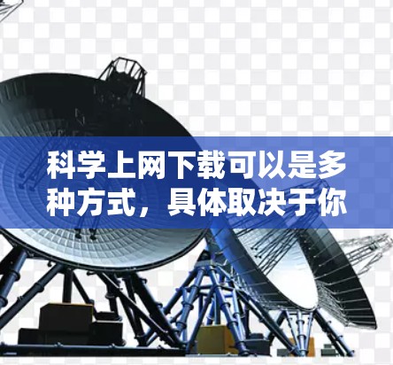 科学上网下载可以是多种方式，具体取决于你的需求和使用场景。以下是一些通用的步骤和方法，帮助你下载科学上网软件或资源