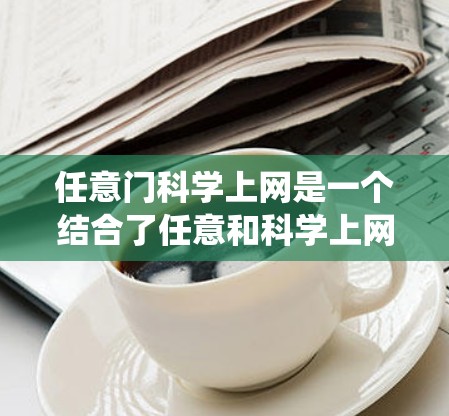 任意门科学上网是一个结合了任意和科学上网的概念，意为在特定门禁系统下，利用科学技术手段实现更高级的访问控制，允许更多或更高级别的用户进行网络访问，以提高管理的效率和保护隐私。具体含义如下