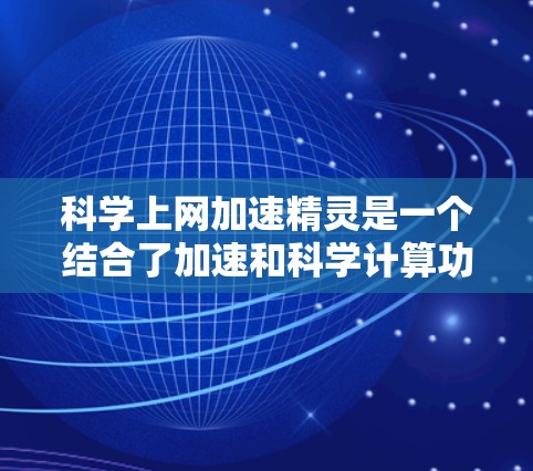 科学上网加速精灵是一个结合了加速和科学计算功能的综合工具，旨在提高网络速度并提供科学计算能力。以下是对这个工具的详细解释