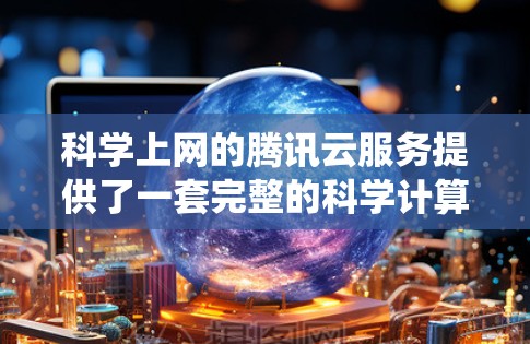科学上网的腾讯云服务提供了一套完整的科学计算和数据分析平台，适合进行机器学习、数据科学、数据分析和科研计算等任务。以下是一个系统性的总结和指南