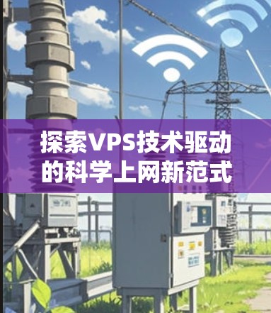 探索VPS技术驱动的科学上网新范式