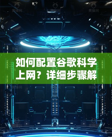 如何配置谷歌科学上网？详细步骤解析
