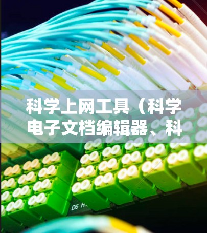 科学上网工具（科学电子文档编辑器、科学计算工具、网页浏览工具等）以下是一些可能适合你的科学上网工具推荐
