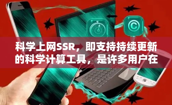 科学上网SSR，即支持持续更新的科学计算工具，是许多用户在科学计算领域中常用的软件。以下是对科学上网SSR的详细说明