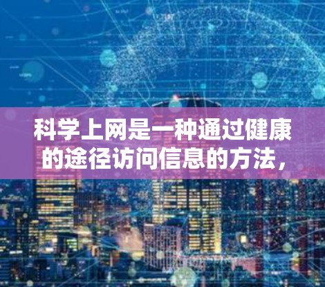 科学上网是一种通过健康的途径访问信息的方法，强调选择有益、安全的网站和行为。以下是一个结构化的指南，帮助你科学上网