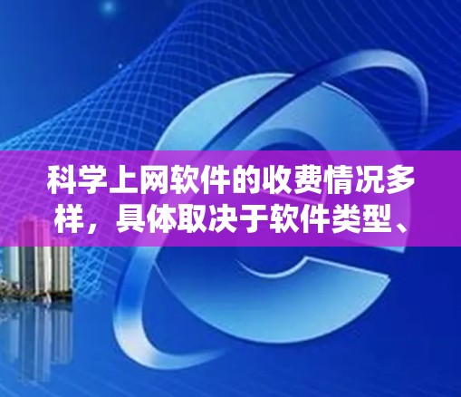 科学上网软件的收费情况多样，具体取决于软件类型、功能需求以及用户使用场景。以下是一个系统性的总结