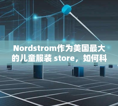 Nordstrom作为美国最大的儿童服装 store，如何科学上网呢？以下是详细的步骤和方法，帮助用户高效地使用网络资源
