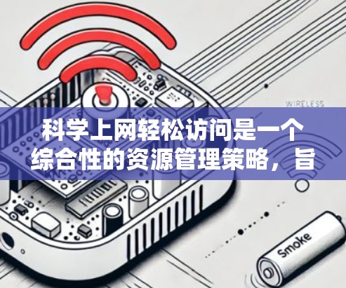 科学上网轻松访问是一个综合性的资源管理策略，旨在通过多种途径有效获取科学知识和资源。以下是一个结构清晰、易于理解的指南