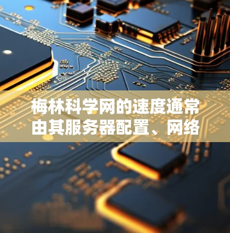 梅林科学网的速度通常由其服务器配置、网络连接以及网站设计等因素决定。以下是一些可能影响梅林科学网速度的因素和建议