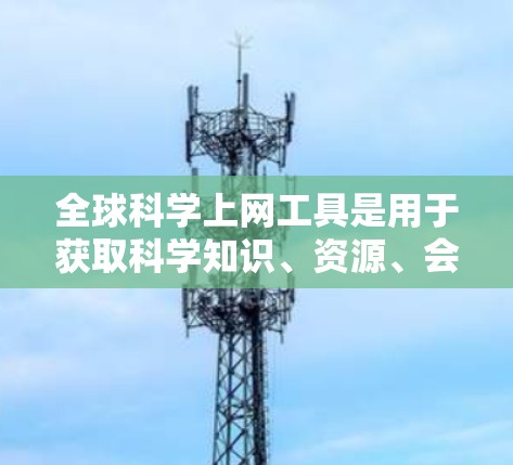 全球科学上网工具是用于获取科学知识、资源、会议、论文、数据等信息的网络平台。以下是一些常用的全球科学上网工具和资源