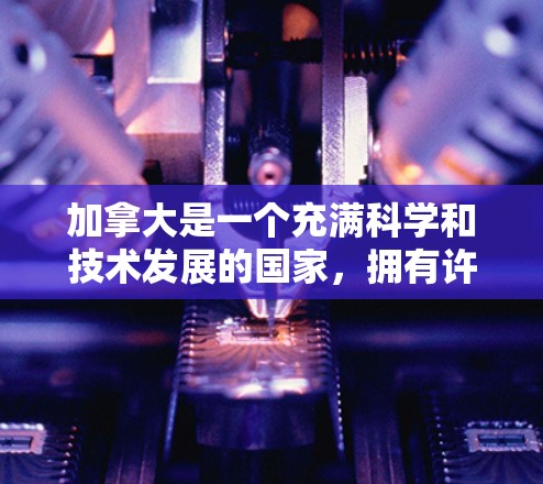 加拿大是一个充满科学和技术发展的国家，拥有许多重要的科学研究机构和资源。以下是一些加拿大科学的重要机构和资源