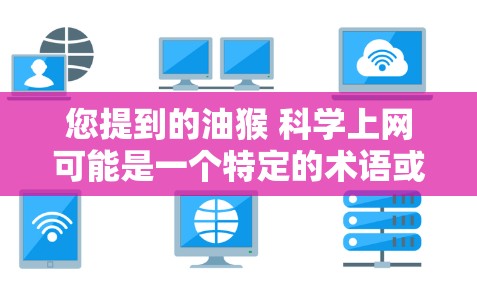 您提到的油猴 科学上网可能是一个特定的术语或概念，但由于缺乏上下文信息，我无法确定其具体含义。以下是一些可能的解释和建议