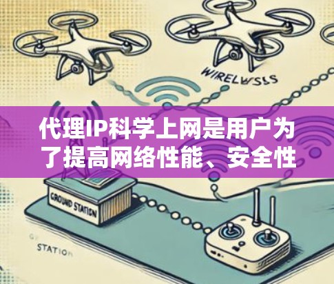 代理IP科学上网是用户为了提高网络性能、安全性和效率而采取的一种技术。以下是一些关键步骤和建议，帮助您轻松使用代理IP进行科学上网