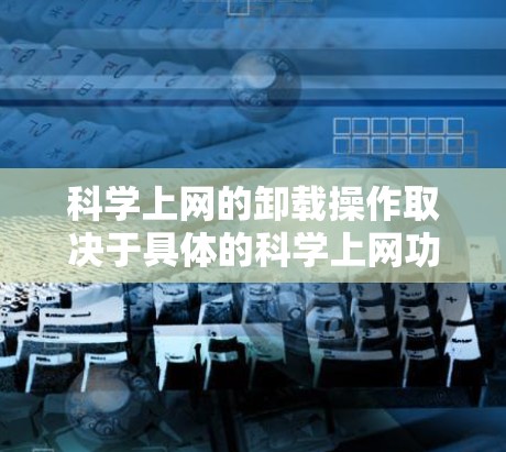 科学上网的卸载操作取决于具体的科学上网功能和平台。以下是一些通用的步骤建议
